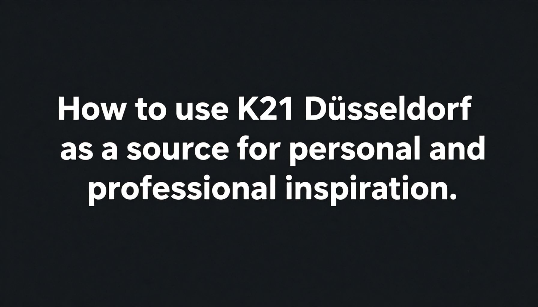 So nutzt du K21 Düsseldorf als Quelle für persönliche und berufliche Inspiration*